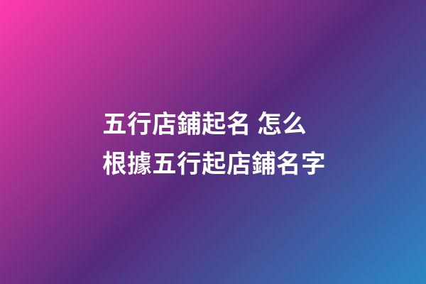 五行店鋪起名 怎么根據五行起店鋪名字-第1張-店鋪起名-玄機派